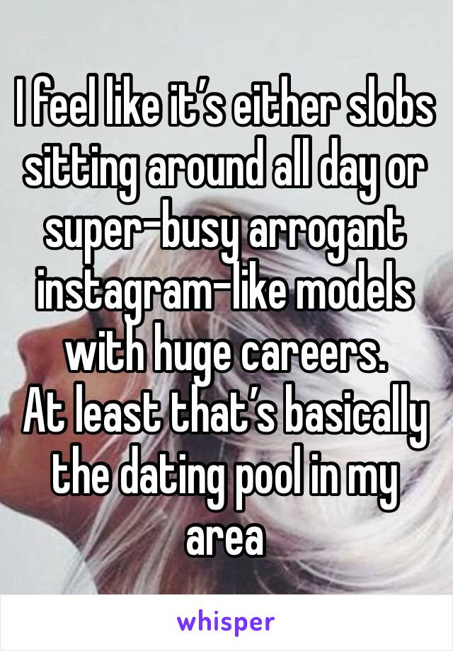 I feel like it’s either slobs sitting around all day or super-busy arrogant instagram-like models with huge careers.
At least that’s basically the dating pool in my area