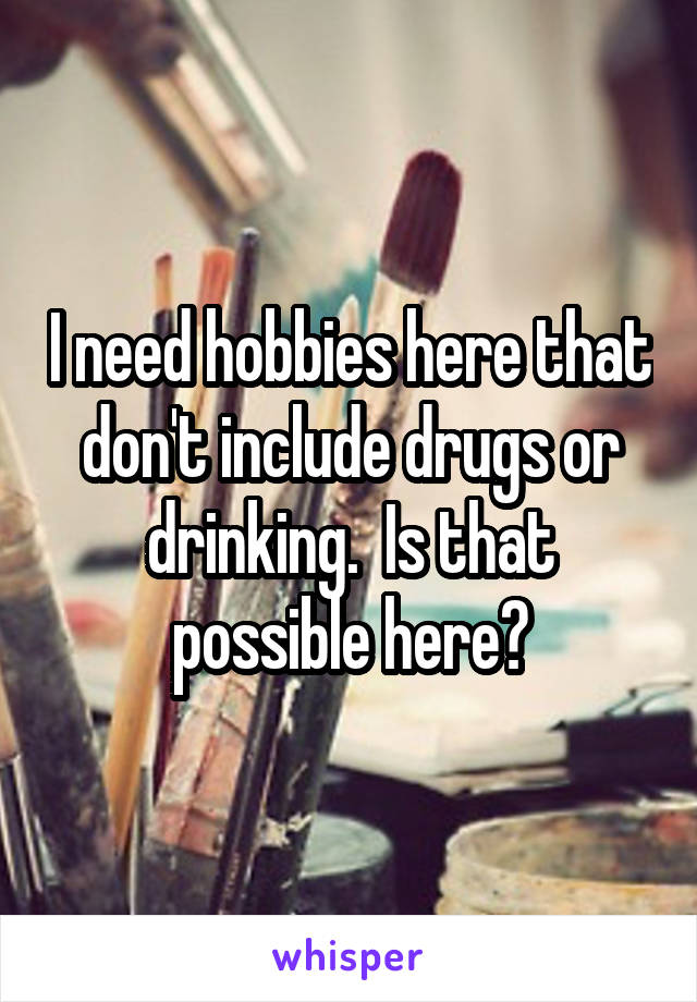 I need hobbies here that don't include drugs or drinking.  Is that possible here?