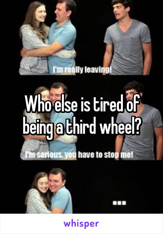 Who else is tired of being a third wheel?