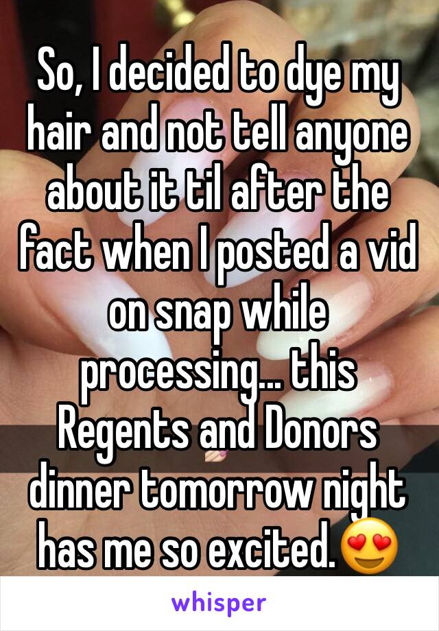 So, I decided to dye my hair and not tell anyone about it til after the fact when I posted a vid on snap while processing... this Regents and Donors dinner tomorrow night has me so excited.😍