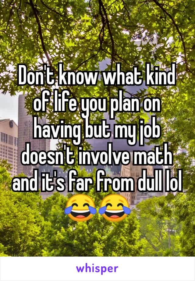 Don't know what kind of life you plan on having but my job doesn't involve math and it's far from dull lol😂😂