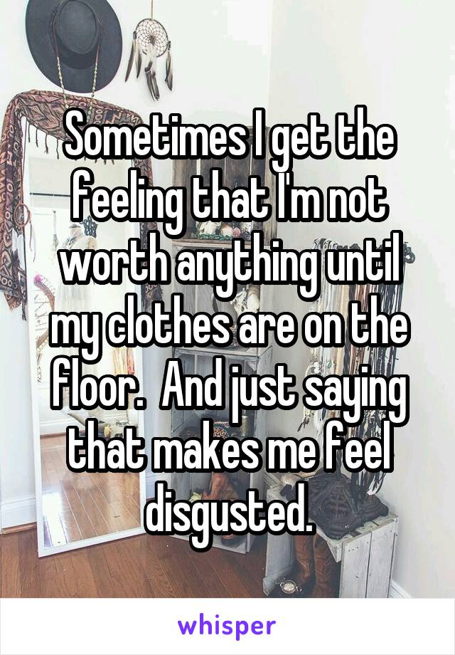 Sometimes I get the feeling that I'm not worth anything until my clothes are on the floor.  And just saying that makes me feel disgusted.