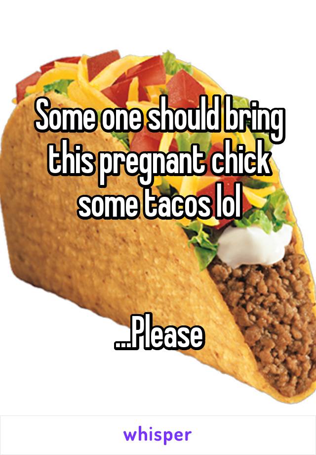 Some one should bring this pregnant chick some tacos lol


...Please