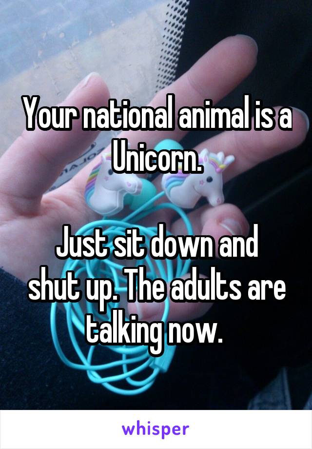 Your national animal is a Unicorn.

Just sit down and shut up. The adults are talking now. 
