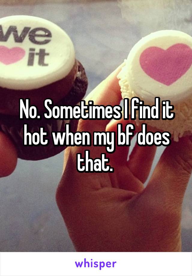 No. Sometimes I find it hot when my bf does that. 