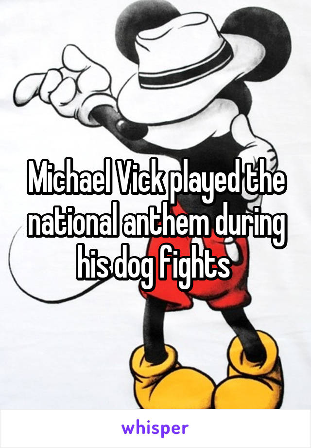 Michael Vick played the national anthem during his dog fights 