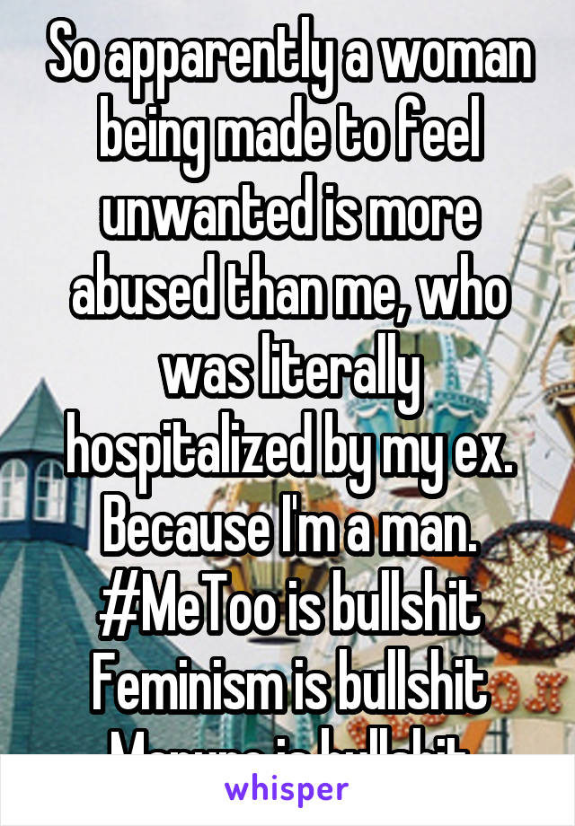 So apparently a woman being made to feel unwanted is more abused than me, who was literally hospitalized by my ex. Because I'm a man.
#MeToo is bullshit
Feminism is bullshit
Manure is bullshit