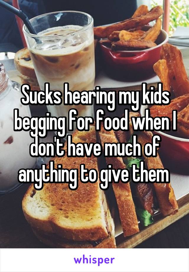 Sucks hearing my kids begging for food when I don't have much of anything to give them 