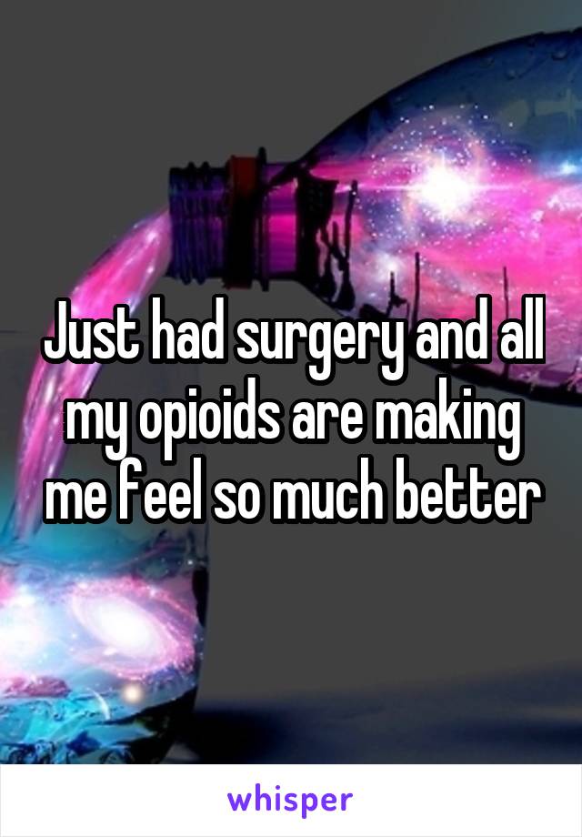 Just had surgery and all my opioids are making me feel so much better