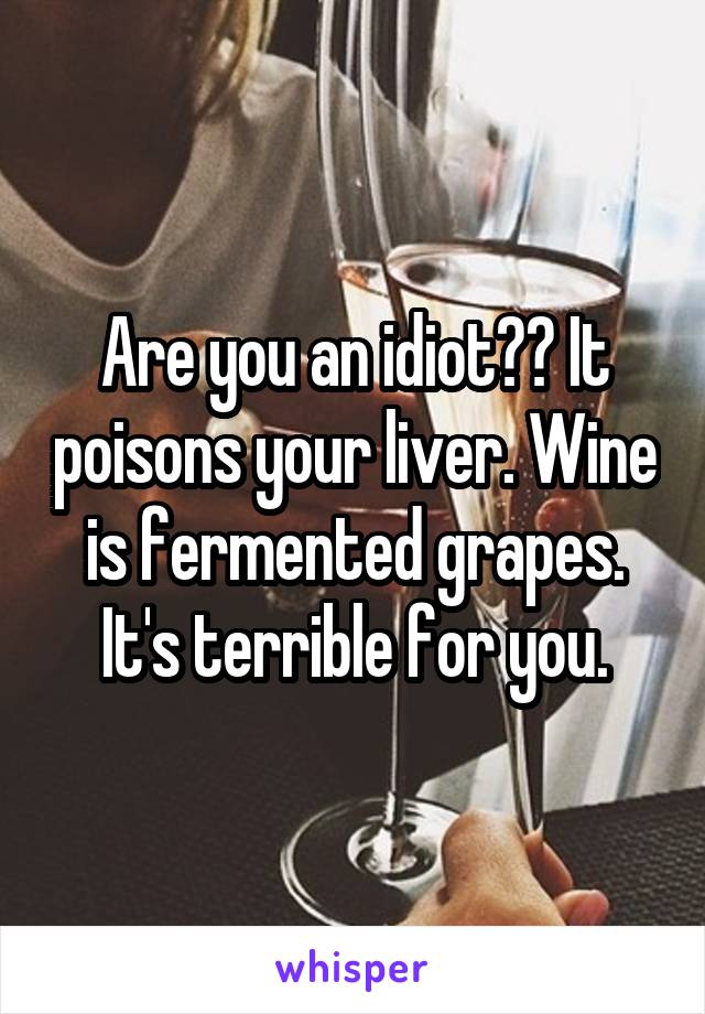 Are you an idiot?? It poisons your liver. Wine is fermented grapes. It's terrible for you.