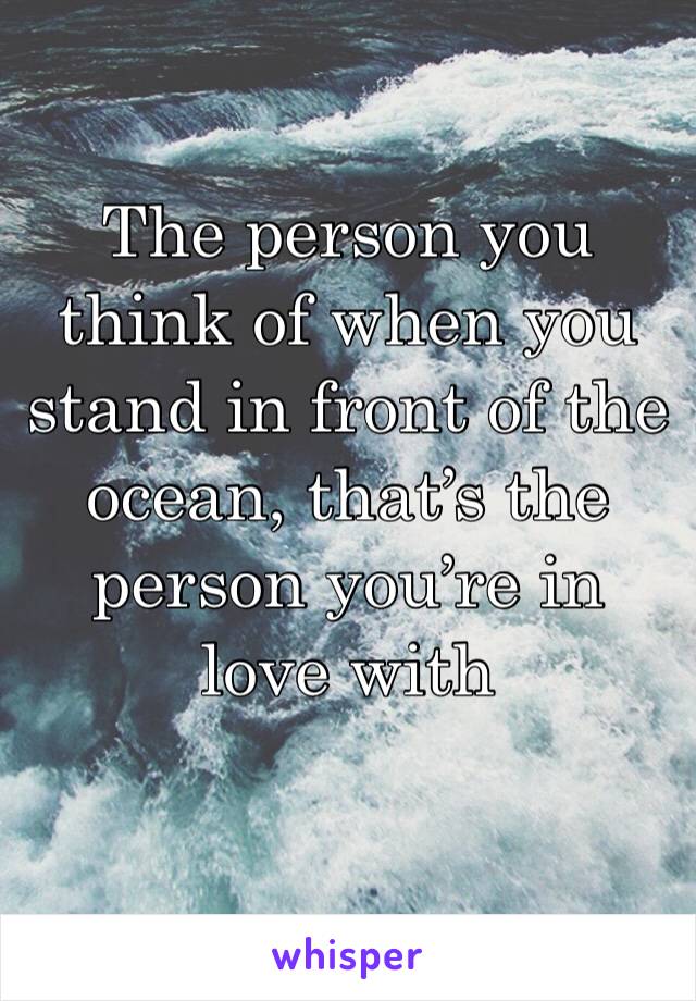 The person you think of when you stand in front of the ocean, that’s the person you’re in love with