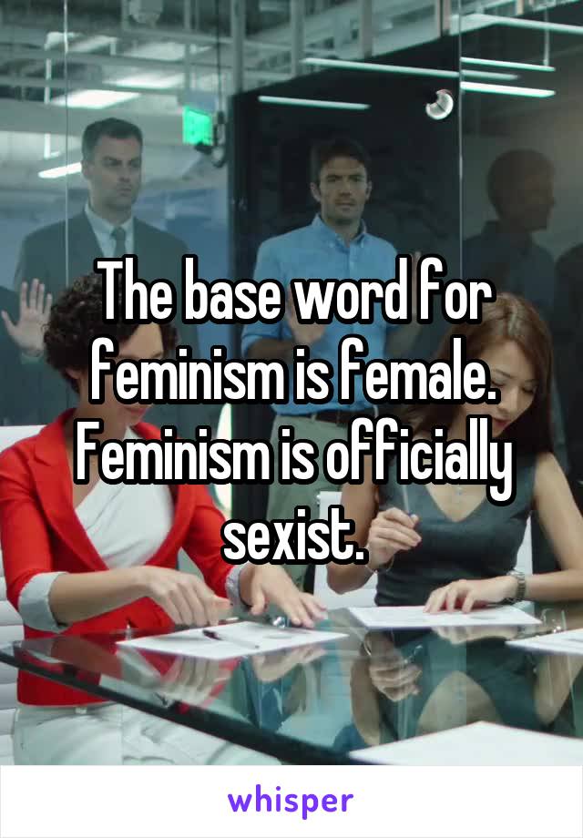 The base word for feminism is female. Feminism is officially sexist.