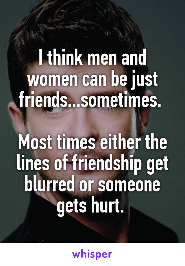 I think men and women can be just friends...sometimes. 

Most times either the lines of friendship get blurred or someone gets hurt. 