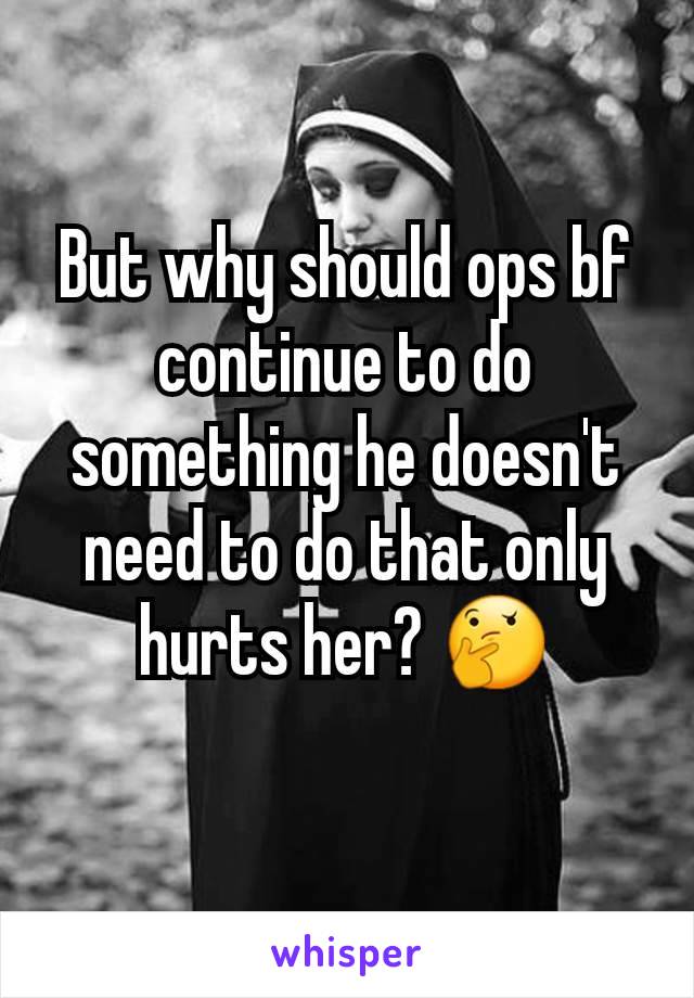 But why should ops bf continue to do something he doesn't need to do that only hurts her? 🤔
