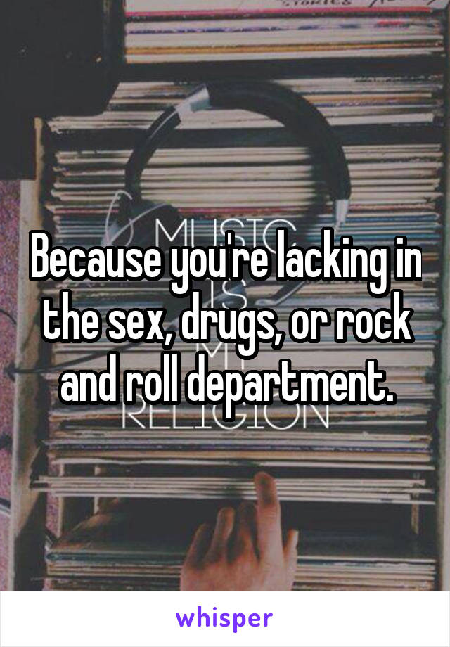 Because you're lacking in the sex, drugs, or rock and roll department.