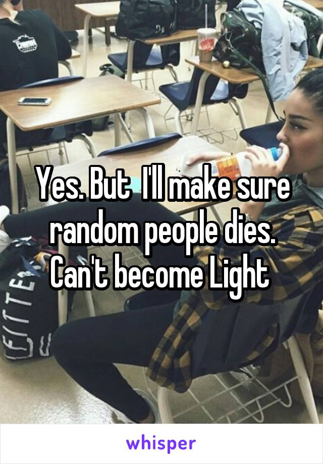 Yes. But  I'll make sure random people dies. Can't become Light 
