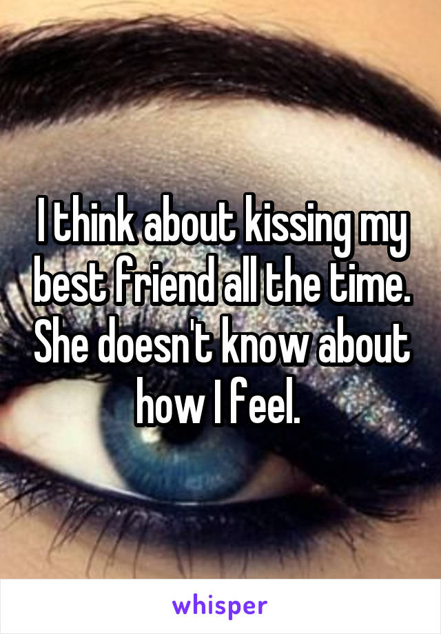I think about kissing my best friend all the time. She doesn't know about how I feel. 