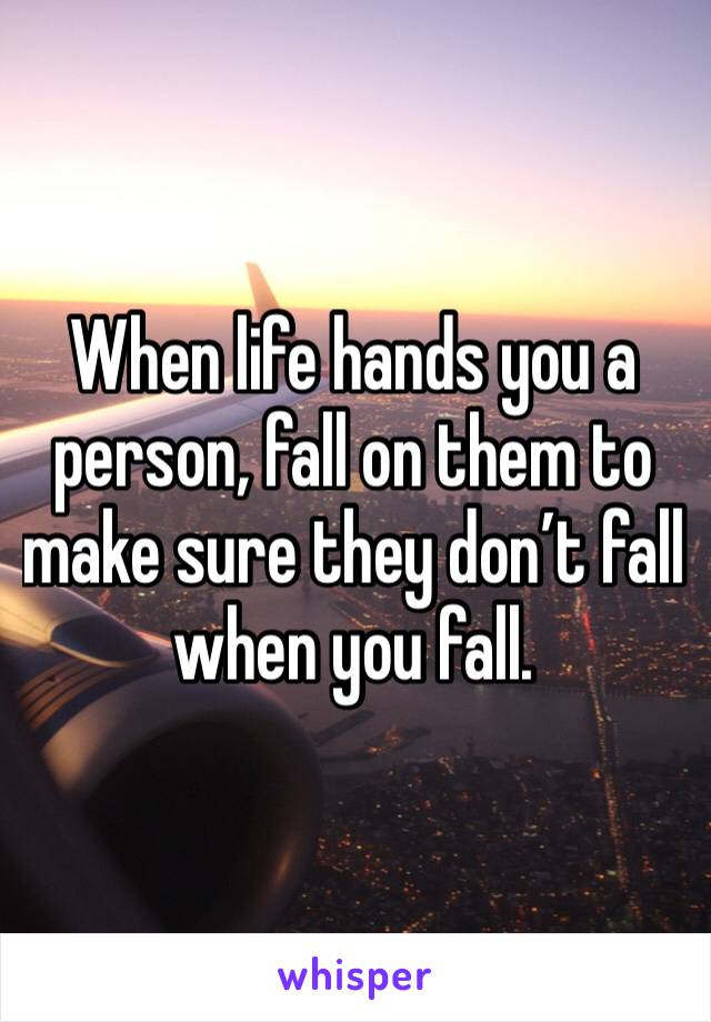 When life hands you a person, fall on them to make sure they don’t fall when you fall. 