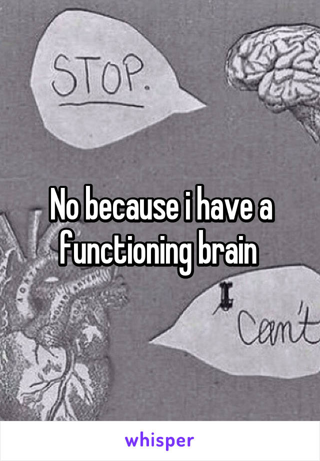 No because i have a functioning brain 