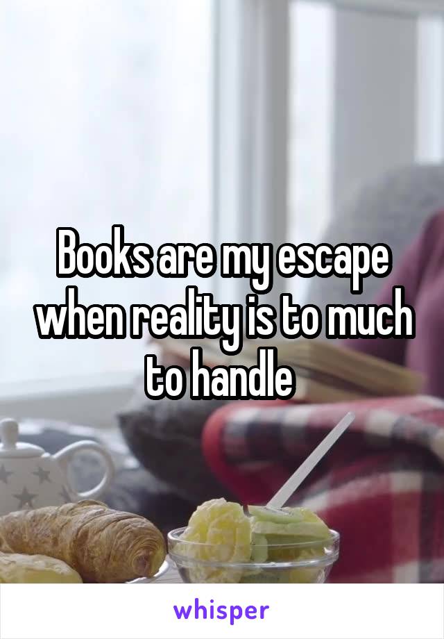Books are my escape when reality is to much to handle 