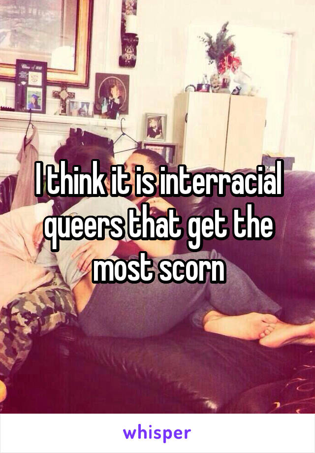 I think it is interracial queers that get the most scorn