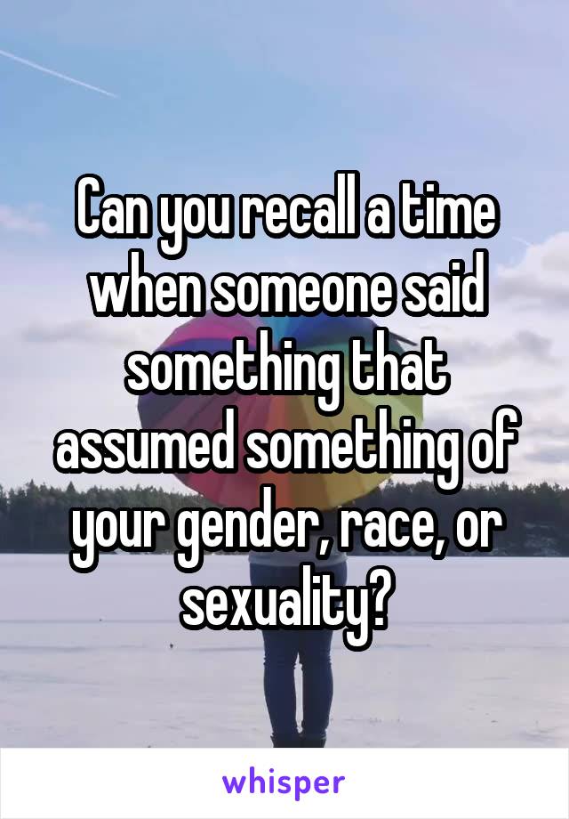 Can you recall a time when someone said something that assumed something of your gender, race, or sexuality?