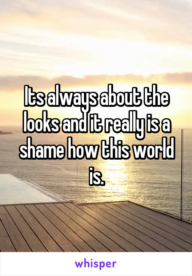 Its always about the looks and it really is a shame how this world is.