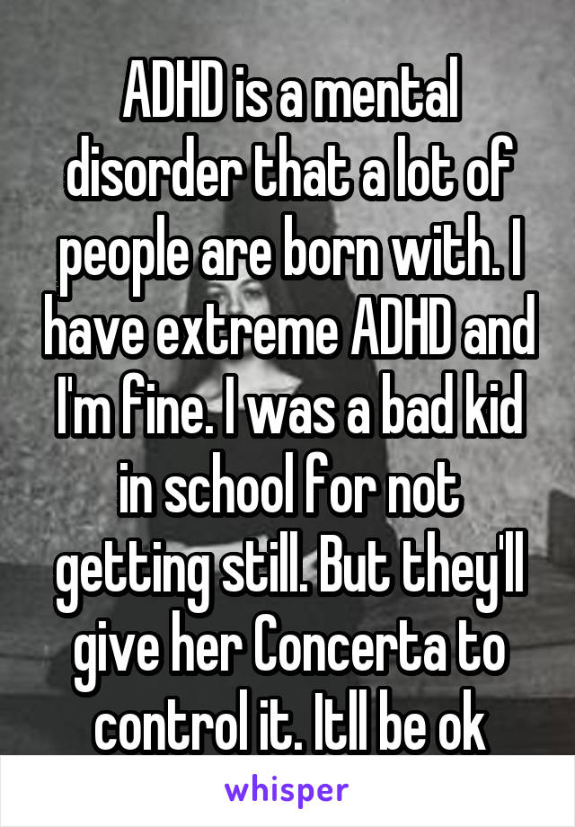 ADHD is a mental disorder that a lot of people are born with. I have extreme ADHD and I'm fine. I was a bad kid in school for not getting still. But they'll give her Concerta to control it. Itll be ok