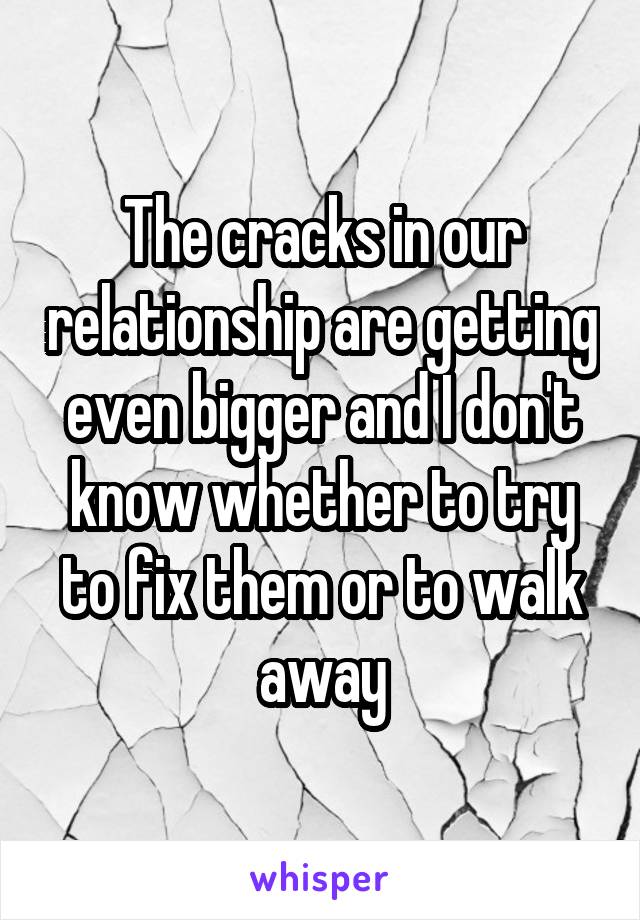 The cracks in our relationship are getting even bigger and I don't know whether to try to fix them or to walk away
