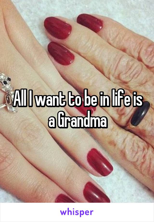 All I want to be in life is a Grandma