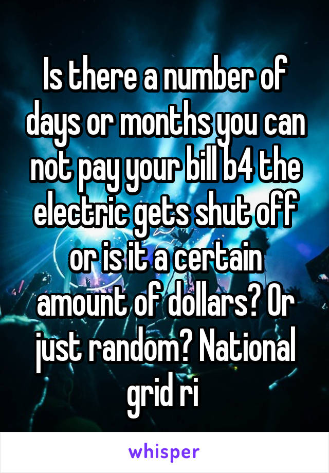 Is there a number of days or months you can not pay your bill b4 the electric gets shut off or is it a certain amount of dollars? Or just random? National grid ri 