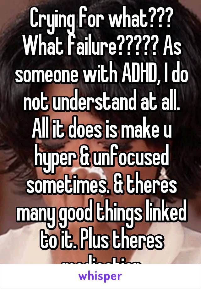 Crying for what??? What failure????? As someone with ADHD, I do not understand at all. All it does is make u hyper & unfocused sometimes. & theres many good things linked to it. Plus theres medication