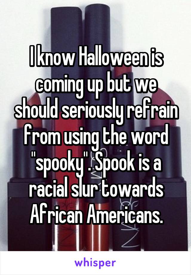 I know Halloween is coming up but we should seriously refrain from using the word "spooky". Spook is a racial slur towards African Americans.