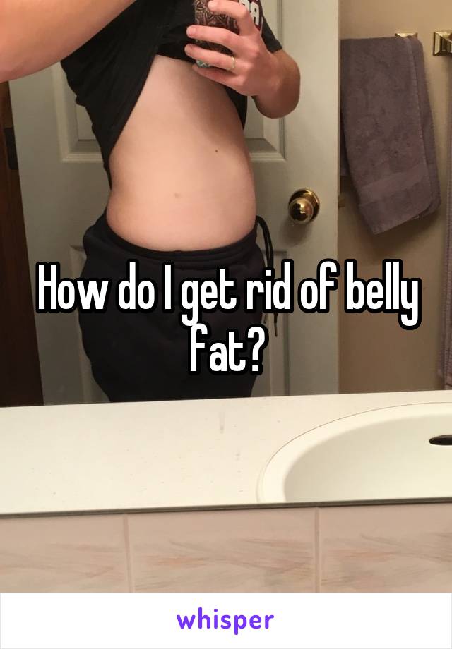 How do I get rid of belly fat?