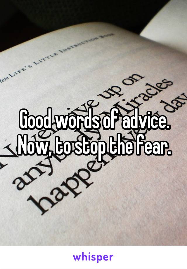 Good words of advice. Now, to stop the fear.