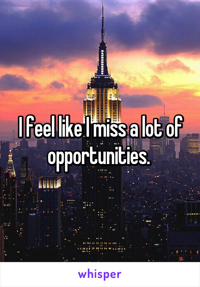 I feel like I miss a lot of opportunities. 