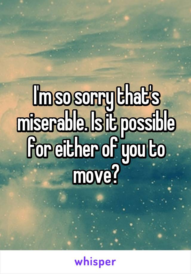 I'm so sorry that's miserable. Is it possible for either of you to move?