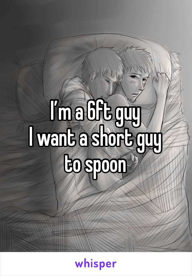 I’m a 6ft guy
I want a short guy to spoon