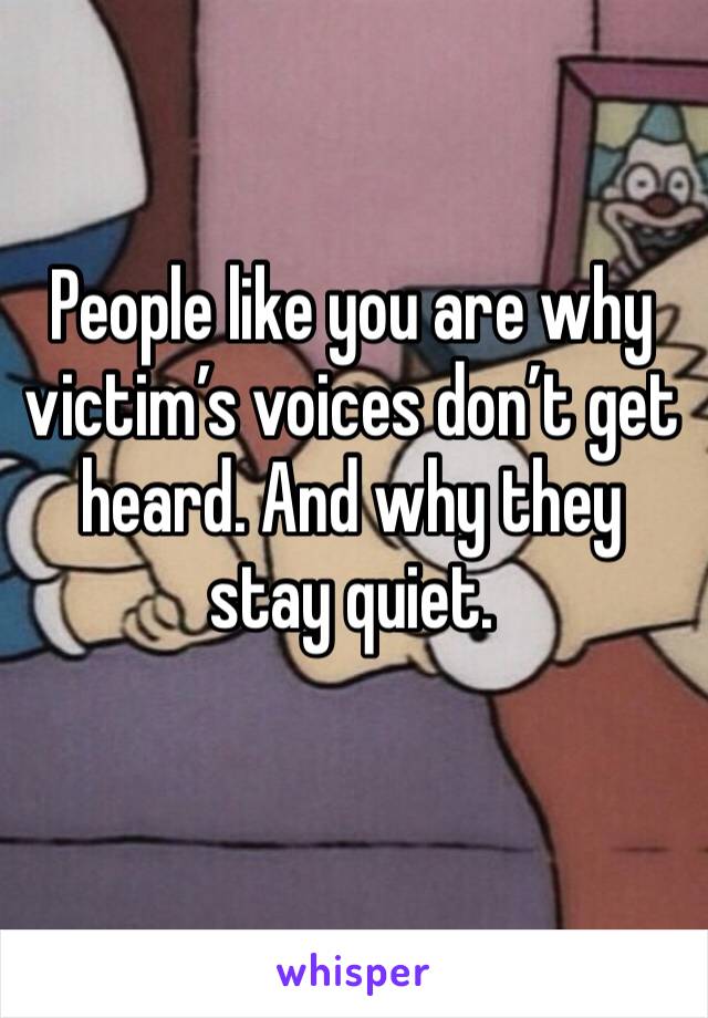 People like you are why victim’s voices don’t get heard. And why they stay quiet. 

