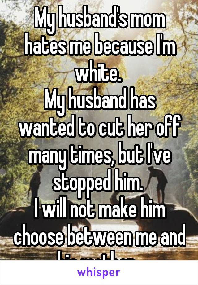My husband's mom hates me because I'm white. 
My husband has wanted to cut her off many times, but I've stopped him. 
I will not make him choose between me and his mother. 