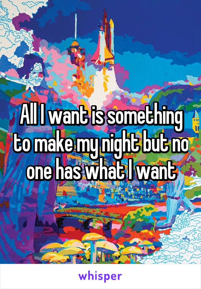 All I want is something to make my night but no one has what I want