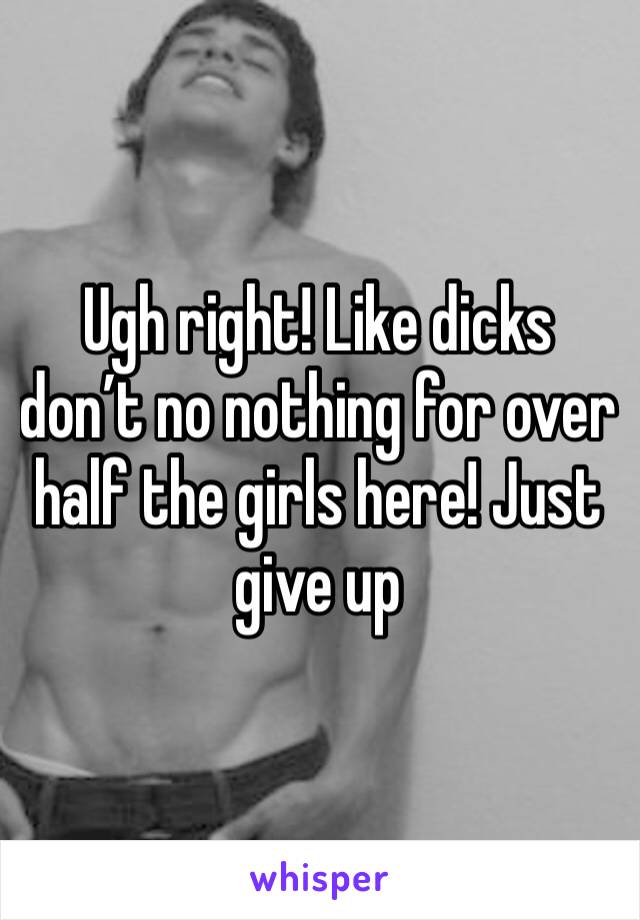 Ugh right! Like dicks don’t no nothing for over half the girls here! Just give up 