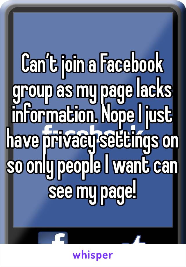 Can’t join a Facebook group as my page lacks information. Nope I just have privacy settings on so only people I want can see my page! 