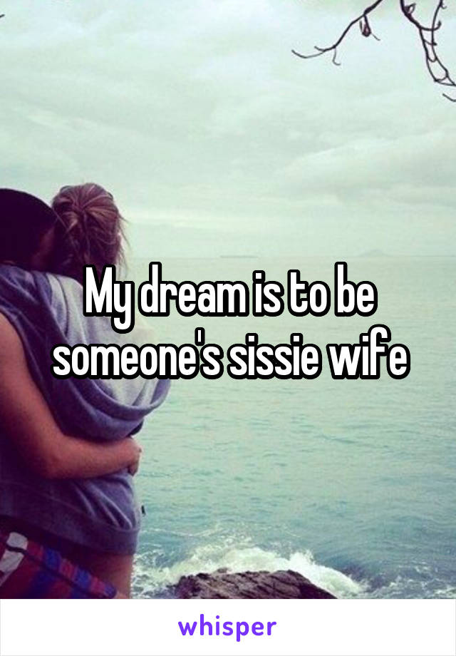 My dream is to be someone's sissie wife