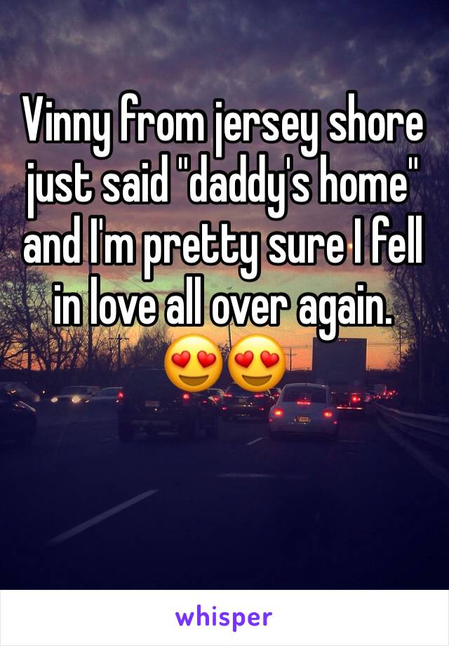 Vinny from jersey shore just said "daddy's home" and I'm pretty sure I fell in love all over again. 
😍😍