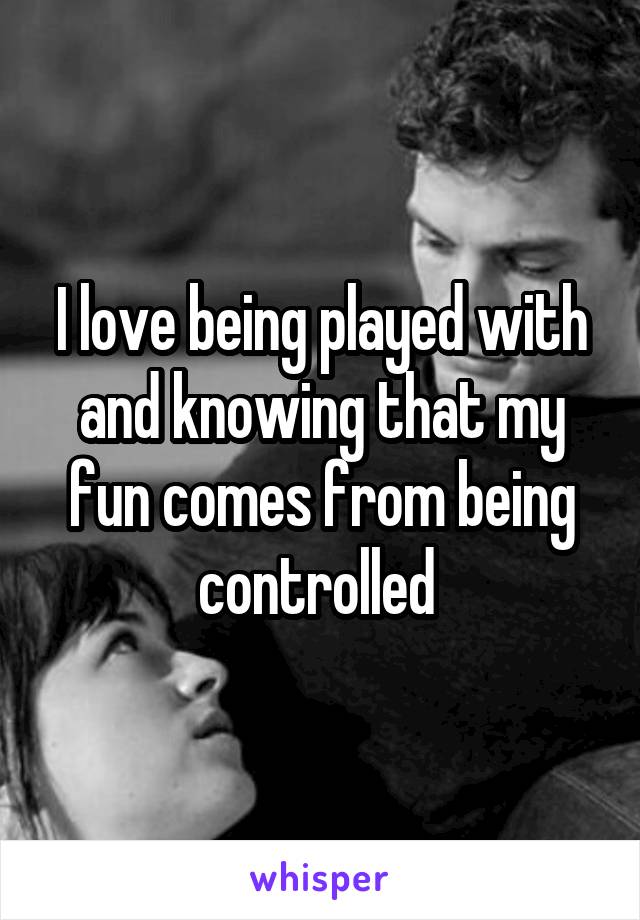 I love being played with and knowing that my fun comes from being controlled 