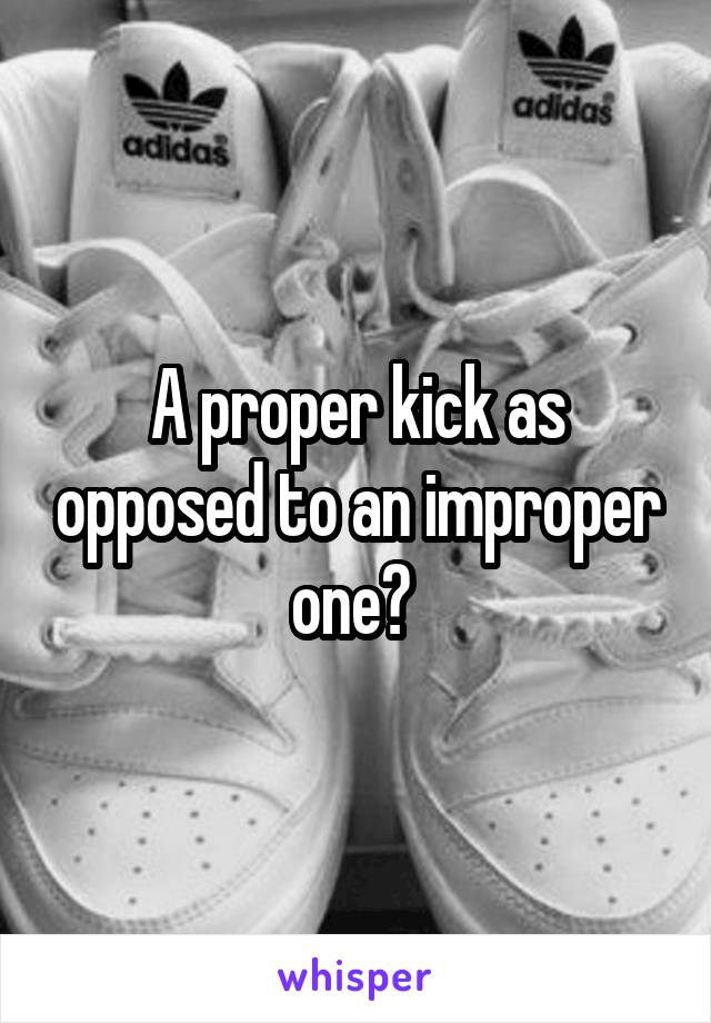 A proper kick as opposed to an improper one? 