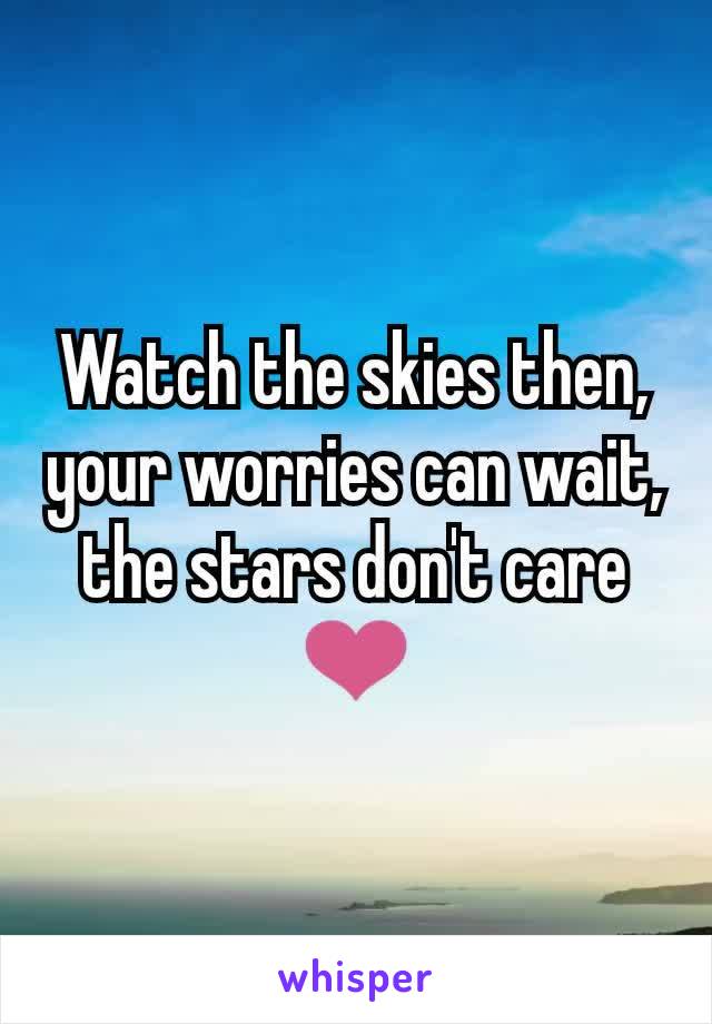 Watch the skies then, your worries can wait, the stars don't care ❤