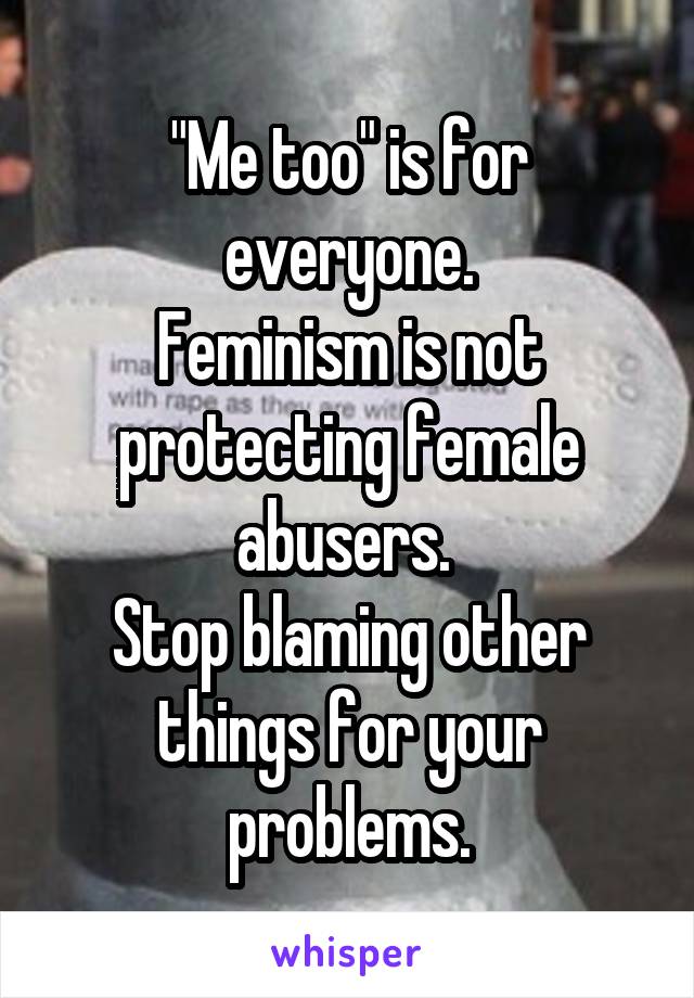 "Me too" is for everyone.
Feminism is not protecting female abusers. 
Stop blaming other things for your problems.