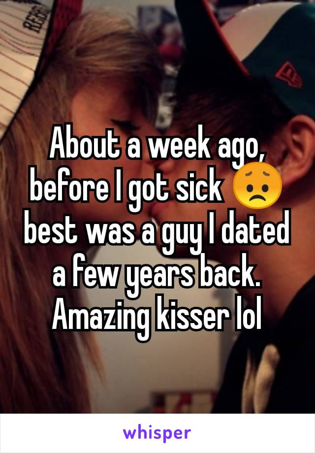 About a week ago, before I got sick 😞 best was a guy I dated a few years back. Amazing kisser lol